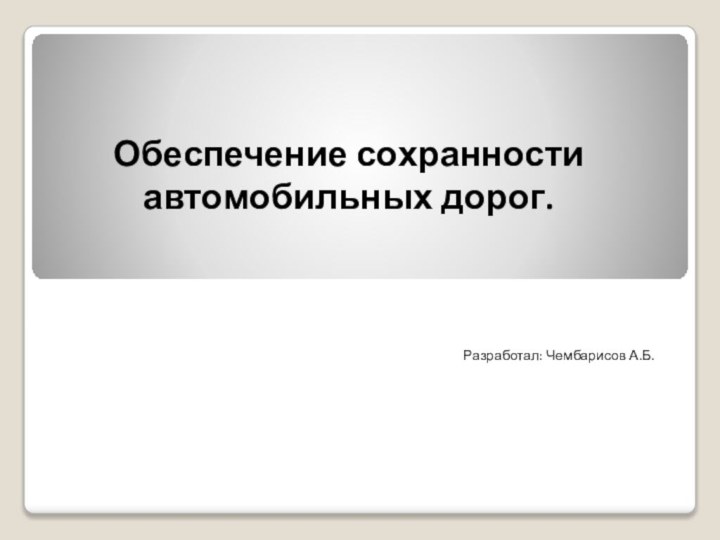 Обеспечение сохранности автомобильных дорог.Разработал: Чембарисов А.Б.