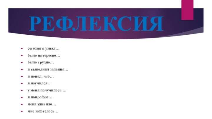 РЕФЛЕКСИЯсегодня я узнал…было интересно…было трудно…я выполнял задания…я понял, что…я научился…у меня получилось …я попробую…меня удивило…мне захотелось…