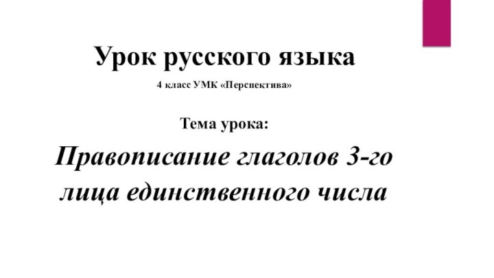 Урок русского языка4 класс УМК «Перспектива»Тема урока:Правописание глаголов 3-го лица единственного числа