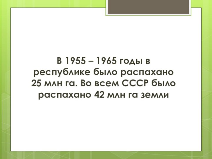 В 1955 – 1965 годы в республике было распахано 25 млн га.