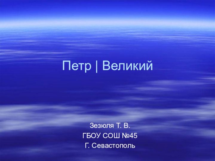 Петр | Великий Зезюля Т. В.ГБОУ СОШ №45Г. Севастополь