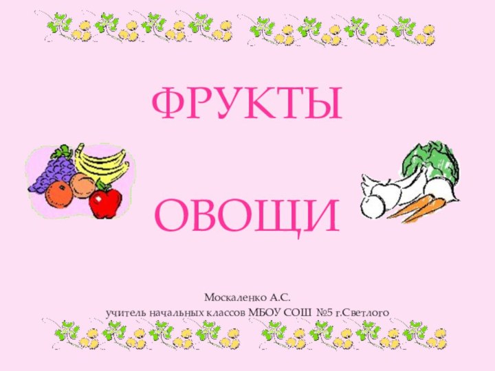 ФРУКТЫ      ОВОЩИМоскаленко А.С.учитель начальных классов МБОУ СОШ №5 г.Светлого