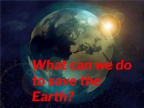Открвтый урок What can we do to save the Earth