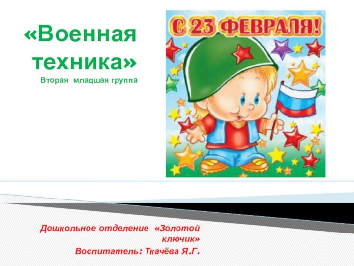 «Военная техника» Вторая младшая группа Дошкольное отделение «Золотой ключик»Воспитатель: Ткачёва Я.Г.