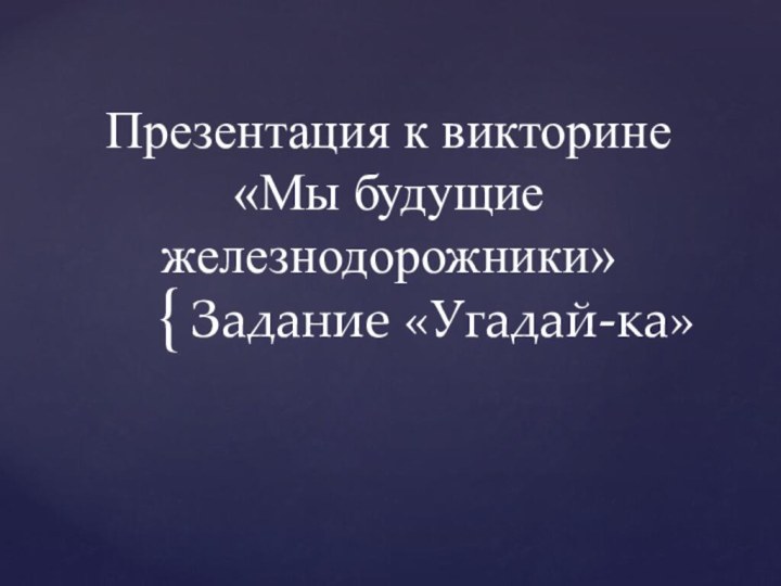 Презентация к викторине «Мы будущие железнодорожники»Задание «Угадай-ка»