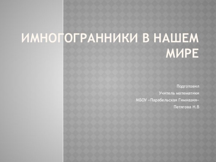 иМногогранники в нашем миреПодготовилУчитель математикиМБОУ «Парабельская Гимназия»Петягова Н.В