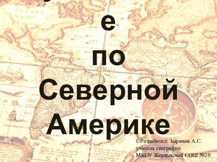 Путешествие  по  Северной Америке©Разработал: Зырянов А.С.учитель географии МКОУ Жерлыкской СОШ №20