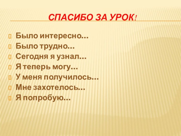 Спасибо за урок! Было интересно…Было трудно…Сегодня я узнал…Я теперь могу…У меня получилось…Мне захотелось…Я попробую…