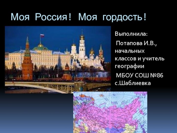 Моя Россия! Моя гордость!Выполнила: Потапова И.В., начальных классов и учитель географии МБОУ СОШ №86 с.Шаблиевка