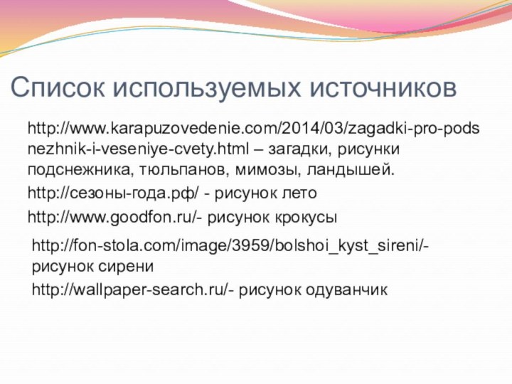Список используемых источниковhttp://www.karapuzovedenie.com/2014/03/zagadki-pro-podsnezhnik-i-veseniye-cvety.html – загадки, рисунки подснежника, тюльпанов, мимозы, ландышей.http://сезоны-года.рф/ - рисунок