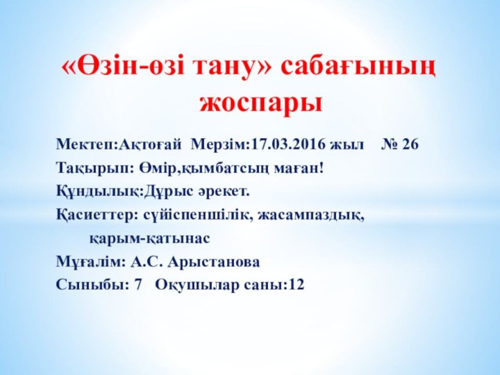 «Өзiн-өзi тану» сабағының жоспары Мектеп:Ақтоғай Мерзiм:17.03.2016 жыл  № 26Тақырып: Өмір,қымбатсың маған!Құндылық:Дұрыс