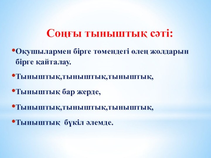 Соңғы тыныштық сәті:Оқушылармен бірге төмендегі өлең жолдарын бірге қайталау.Тыныштық,тыныштық,тыныштық,Тыныштық бар жерде,Тыныштық,тыныштық,тыныштық,Тыныштық бүкіл әлемде.