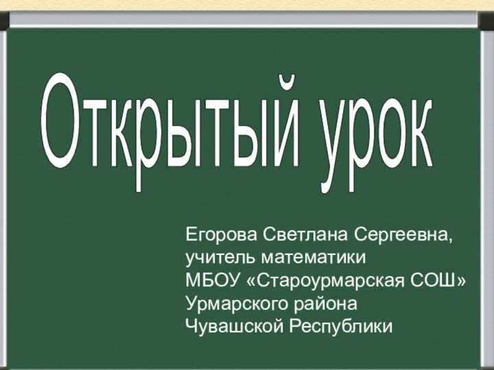 Егорова Светлана Сергеевна,учитель математики МБОУ «Староурмарская СОШ»Урмарского района Чувашской РеспубликиЕгорова Светлана Сергеевна,учитель