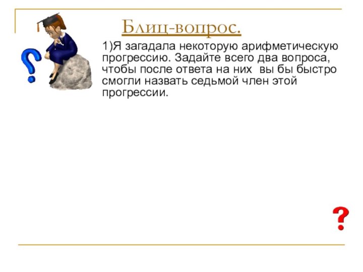 Блиц-вопрос.1)Я загадала некоторую арифметическую прогрессию. Задайте всего два вопроса, чтобы после ответа