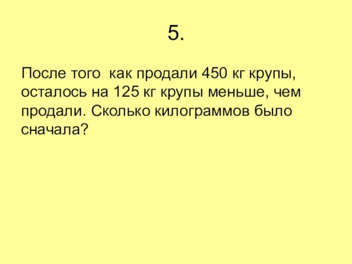 5.После того  как продали 450 кг крупы, осталось на 125 кг крупы