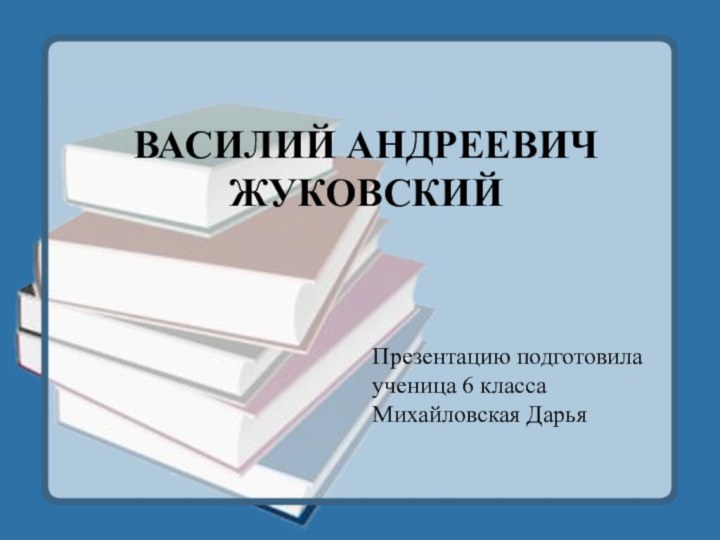 ВАСИЛИЙ АНДРЕЕВИЧ    ЖУКОВСКИЙПрезентацию подготовила ученица 6 классаМихайловская Дарья