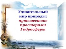 Презентация по географии на тему Удивительный мир природы: путешествии Гидросферой (природоведение 5 класс и география 6 класс)