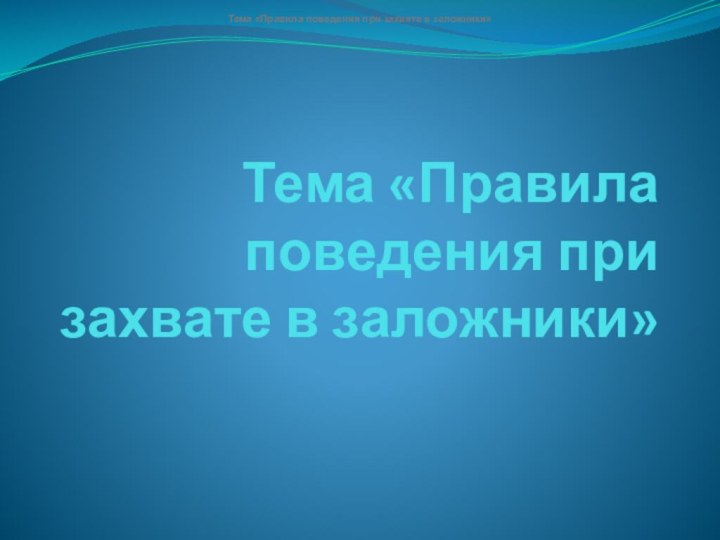 Тема «Правила поведения при захвате в заложники» Тема «Правила поведения при захвате в заложники»