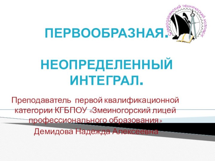 ПЕРВООБРАЗНАЯ.  НЕОПРЕДЕЛЕННЫЙ ИНТЕГРАЛ.Преподаватель первой квалификационной категории КГБПОУ «Змеиногорский лицей профессионального образования» Демидова Надежда Алексеевна