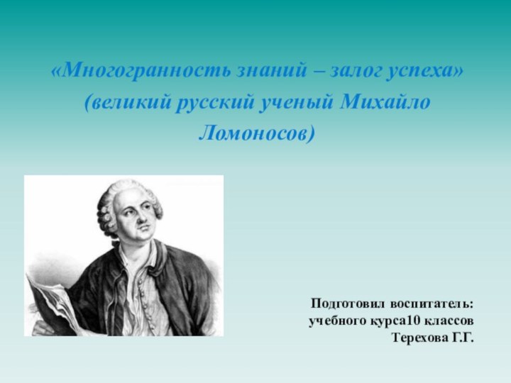 Подготовил воспитатель:учебного курса10 классовТерехова Г.Г.«Многогранность знаний – залог успеха» (великий русский ученый Михайло Ломоносов)
