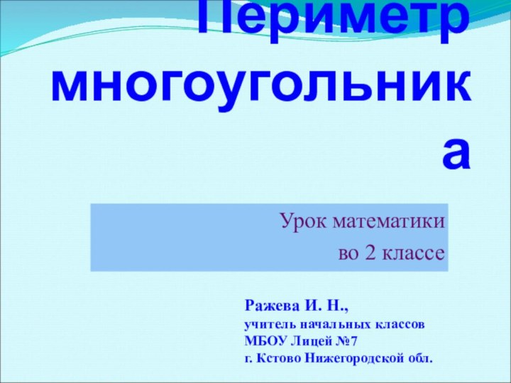 Периметр многоугольникаУрок математикиво 2 классеРажева И. Н.,учитель начальных классовМБОУ Лицей №7г. Кстово Нижегородской обл.