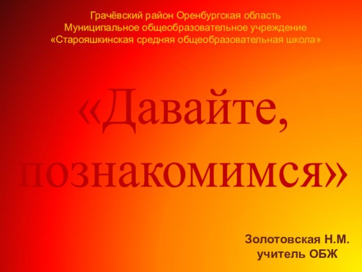 Грачёвский район Оренбургская областьМуниципальное общеобразовательное учреждение «Старояшкинская средняя общеобразовательная школа»«Давайте, познакомимся»Золотовская Н.М.учитель ОБЖ