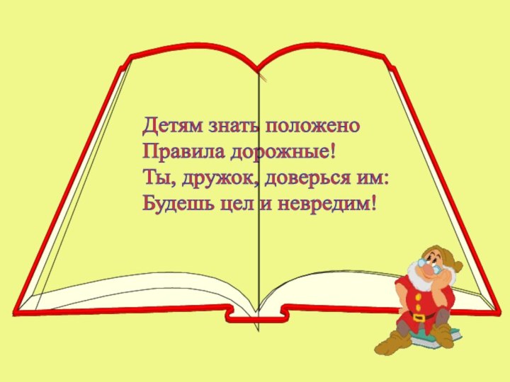 Детям знать положено  Правила дорожные!  Ты, дружок, доверься им:  Будешь цел и невредим!