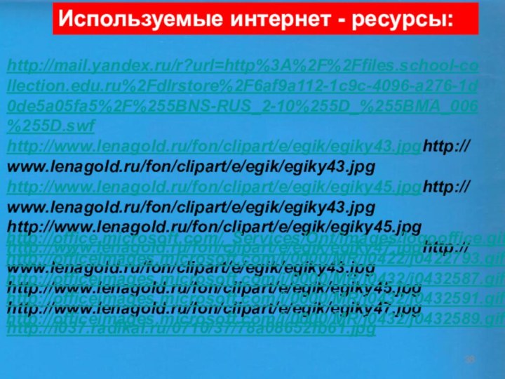 Используемые интернет - ресурсы:http://mail.yandex.ru/r?url=http%3A%2F%2Ffiles.school-collection.edu.ru%2Fdlrstore%2F6af9a112-1c9c-4096-a276-1d0de5a05fa5%2F%255BNS-RUS_2-10%255D_%255BMA_006%255D.swf http://www.lenagold.ru/fon/clipart/e/egik/egiky43.jpghttp://www.lenagold.ru/fon/clipart/e/egik/egiky43.jpg   http://www.lenagold.ru/fon/clipart/e/egik/egiky45.jpghttp://www.lenagold.ru/fon/clipart/e/egik/egiky43.jpg   http://www.lenagold.ru/fon/clipart/e/egik/egiky45.jpg