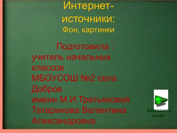 Интернет-источники:Фон, картинкиПодготовила :учитель начальных классовМБОУСОШ №2 села Доброеимени М.И.Третьяковой Татаринова Валентина АлександровнаЗавершить   показ