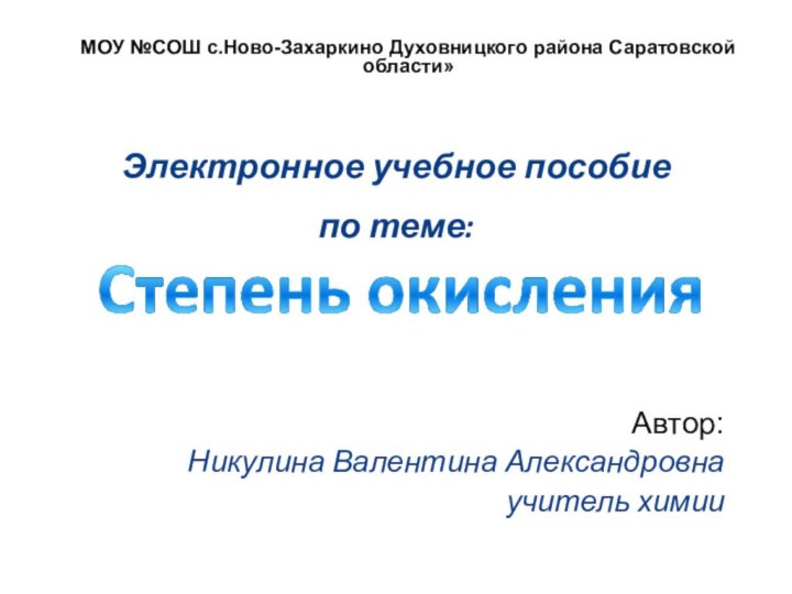 Автор:Никулина Валентина Александровнаучитель химии МОУ №СОШ с.Ново-Захаркино Духовницкого района Саратовской области»Электронное учебное пособиепо теме: