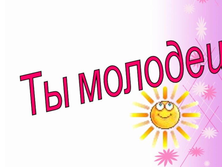 Ты молодец!