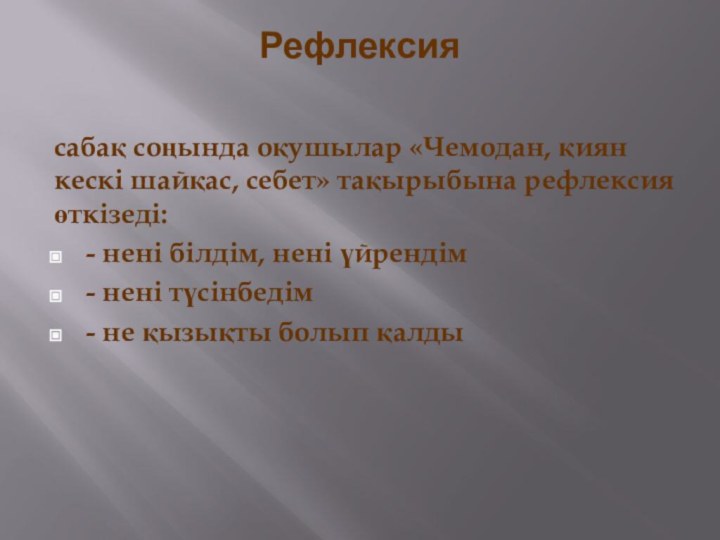 Рефлексия сабақ соңында оқушылар «Чемодан, қиян кескі шайқас, себет» тақырыбына рефлексия өткізеді:-