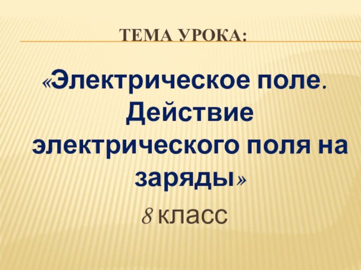 Тема урока:«Электрическое поле. Действие электрического поля на заряды»8 класс