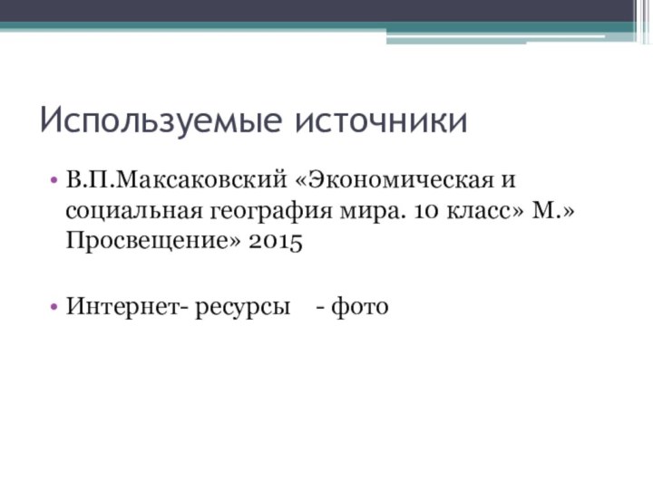 Используемые источникиВ.П.Максаковский «Экономическая и социальная география мира. 10 класс» М.»Просвещение» 2015Интернет- ресурсы