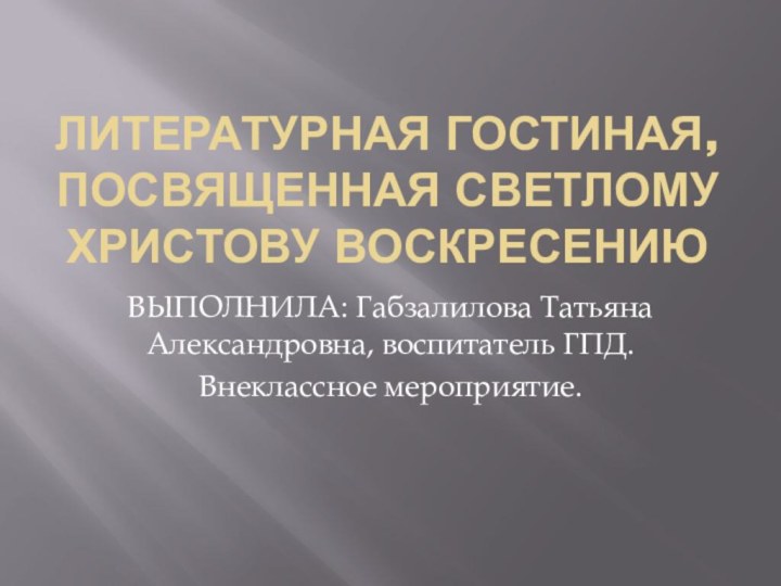 Литературная гостиная, посвященная СВЕТЛОМУ христову воскресениюВЫПОЛНИЛА: Габзалилова Татьяна Александровна, воспитатель ГПД.Внеклассное мероприятие.