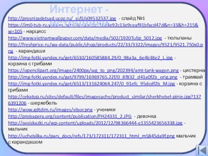https://im0-tub-ru.yandex.net/i?id=1b65c118e3e92c13e9ceaf91bfacd47d&n=33&h=215&w=105 - нарциссhttp://www.vietnamwallpaper.com/data/media/502/1920Tulip_5012.jpg - тюльпаныhttp://freshprice.ru/wa-data/public/shop/products/22/33/3322/images/9521/9521.750x0.png - карандашиhttp://img-fotki.yandex.ru/get/6510/160585884.29/0_98a3a_6e4b38e2_L.jpg - корзина с грибамиhttps://openclipart.org/image/2400px/svg_to_png/202394/amt-tank-wagon.png -