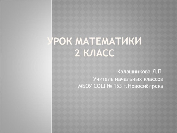 УРОК МАТЕМАТИКИ 2 КЛАСС Калашникова Л.П.Учитель начальных классов МБОУ СОШ № 153 г.Новосибирска