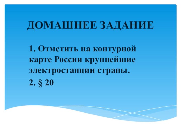 ДОМАШНЕЕ ЗАДАНИЕ1. Отметить на контурной карте России крупнейшие  электростанции страны.2. § 20