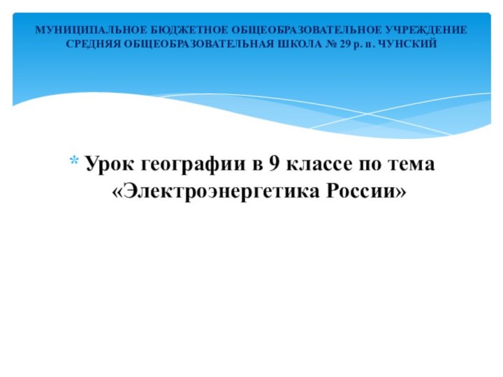 Урок географии в 9 классе по тема «Электроэнергетика России»МУНИЦИПАЛЬНОЕ БЮДЖЕТНОЕ ОБЩЕОБРАЗОВАТЕЛЬНОЕ УЧРЕЖДЕНИЕ