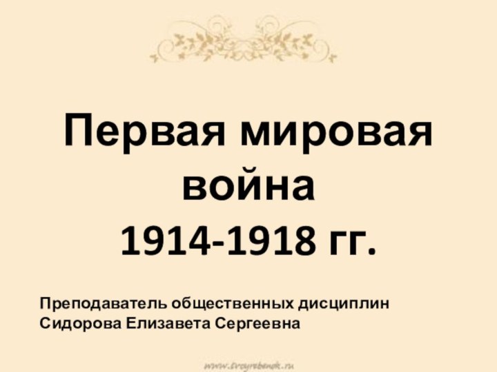 Первая мировая война 1914-1918 гг.Преподаватель общественных дисциплинСидорова Елизавета Сергеевна