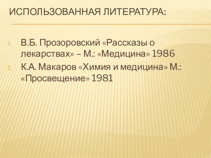 Использованная литература:В.Б. Прозоровский «Рассказы о лекарствах» – М.: «Медицина» 1986К.А. Макаров «Химия