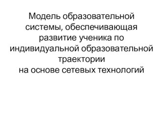 Модель образовательной системы, обеспечивающая развитие ученика по индивидуальной образовательной траектории на основе сетевых технологий