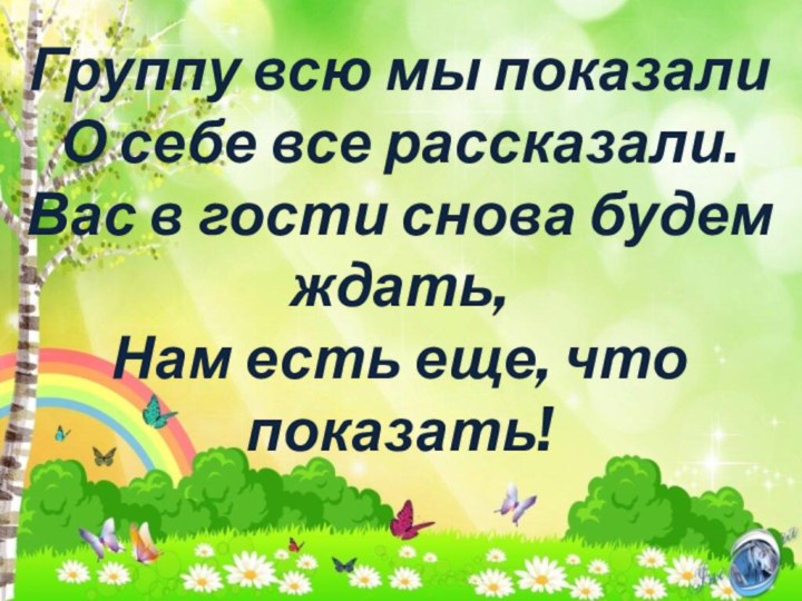 Группу всю мы показалиО себе все рассказали.Вас в гости снова будем ждать,Нам есть еще, что показать!