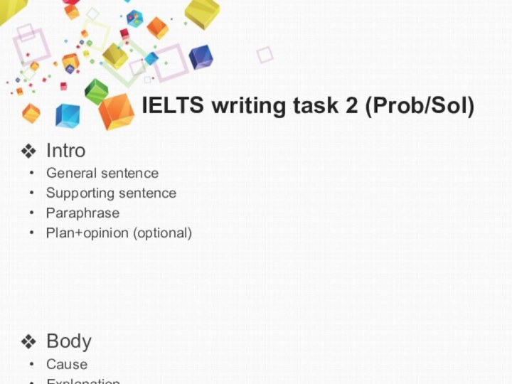 IELTS writing task 2 (Prob/Sol)IntroGeneral sentenceSupporting sentenceParaphrasePlan+opinion (optional)BodyCauseExplanationExampleSolutionConsequenceConclusionSumming up/ConsequenceOpinionMoral/Concluding sentence