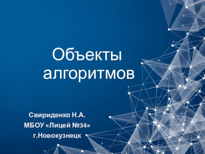 Объекты  алгоритмовСвириденко Н.А.МБОУ «Лицей №34»г.Новокузнецк