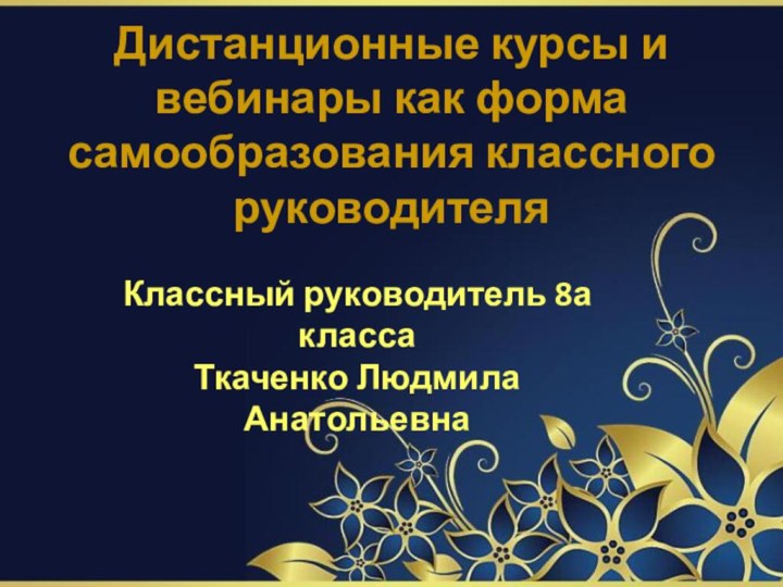 Дистанционные курсы и вебинары как форма самообразования классного руководителяКлассный руководитель 8а класса Ткаченко Людмила Анатольевна