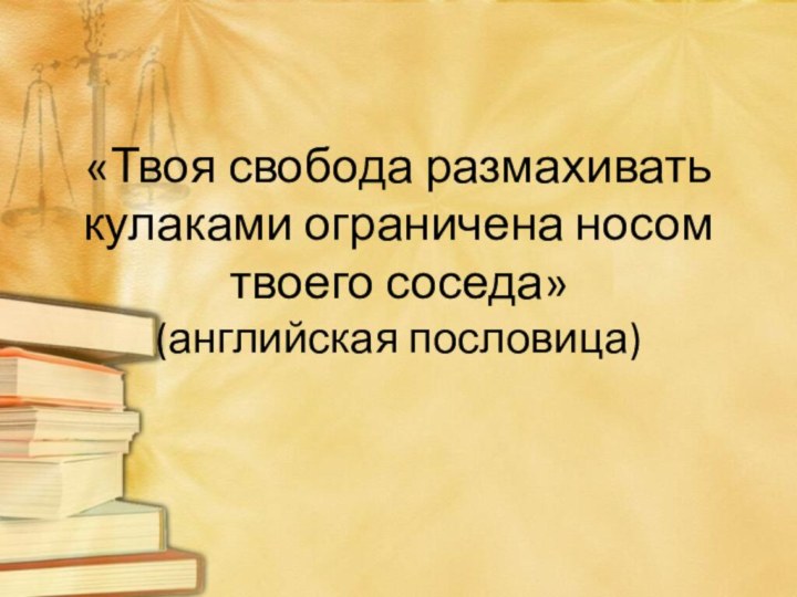 «Твоя свобода размахивать кулаками ограничена носом твоего соседа» (английская пословица)