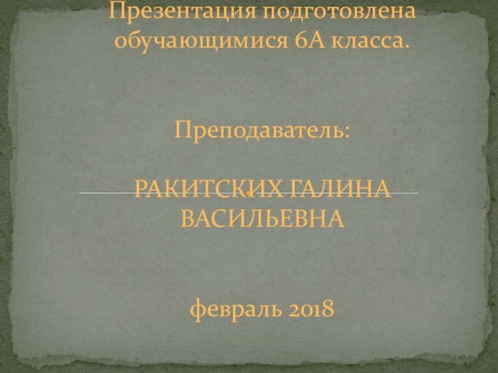 Презентация подготовлена обучающимися 6А класса.   Преподаватель:    РАКИТСКИХ