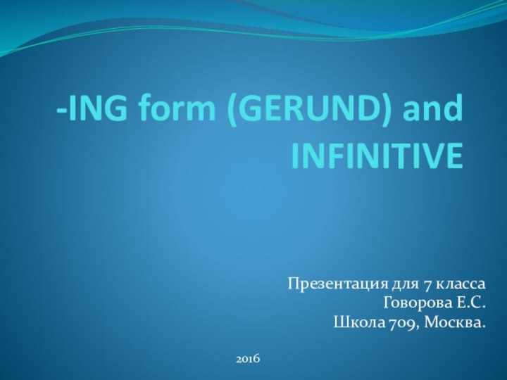 -ING form (GERUND) and INFINITIVEПрезентация для 7 классаГоворова Е.С.Школа 709, Москва.2016