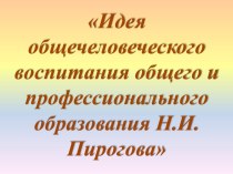 Презентация и сценарий выступления по педагогике на тему Идея общечеловеческого воспитания общего и профессионального образования Н.И. Пирогова